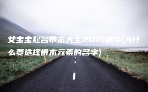 女宝宝起名带木大全2021属牛(为什么要选择带木元素的名字)