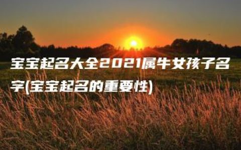 宝宝起名大全2021属牛女孩子名字(宝宝起名的重要性)