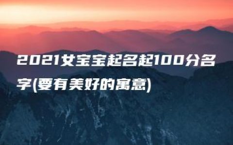 2021女宝宝起名起100分名字(要有美好的寓意)