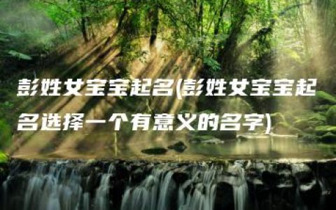 彭姓女宝宝起名(彭姓女宝宝起名选择一个有意义的名字)