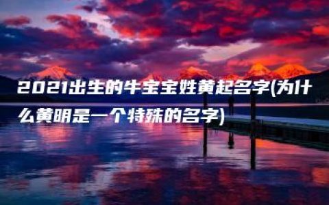 2021出生的牛宝宝姓黄起名字(为什么黄明是一个特殊的名字)