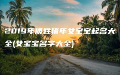 2019年傅姓猪年女宝宝起名大全(女宝宝名字大全)