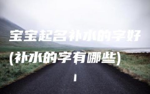 宝宝起名补水的字好(补水的字有哪些)