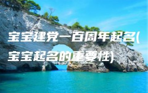 宝宝建党一百周年起名(宝宝起名的重要性)