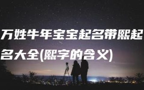 万姓牛年宝宝起名带熙起名大全(熙字的含义)