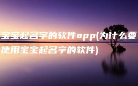 宝宝起名字的软件app(为什么要使用宝宝起名字的软件)