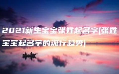 2021新生宝宝张姓起名字(张姓宝宝起名字的流行趋势)