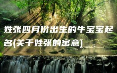 姓张四月份出生的牛宝宝起名(关于姓张的寓意)