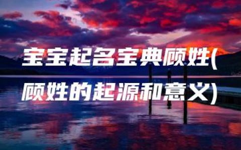 宝宝起名宝典顾姓(顾姓的起源和意义)