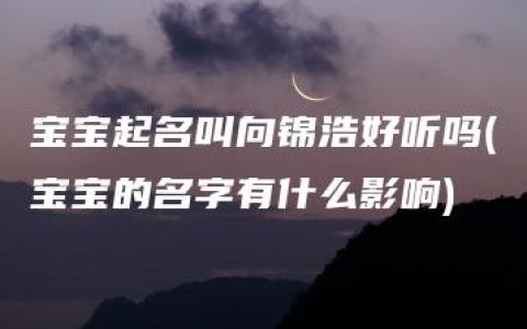 宝宝起名叫向锦浩好听吗(宝宝的名字有什么影响)