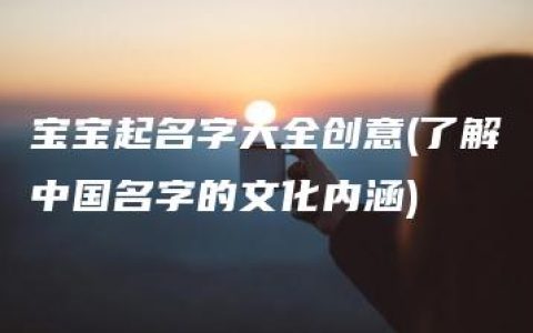 宝宝起名字大全创意(了解中国名字的文化内涵)