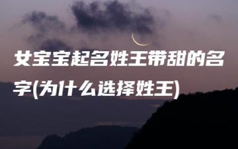 女宝宝起名姓王带甜的名字(为什么选择姓王)