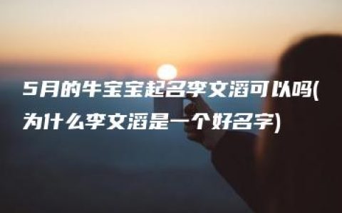 5月的牛宝宝起名李文滔可以吗(为什么李文滔是一个好名字)