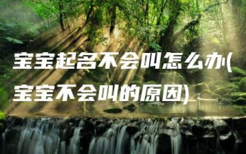 宝宝起名不会叫怎么办(宝宝不会叫的原因)