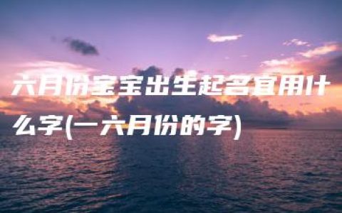 六月份宝宝出生起名宜用什么字(一六月份的字)