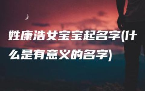 姓康浩女宝宝起名字(什么是有意义的名字)