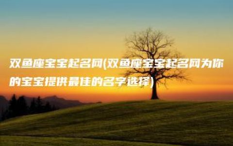 双鱼座宝宝起名网(双鱼座宝宝起名网为你的宝宝提供最佳的名字选择)