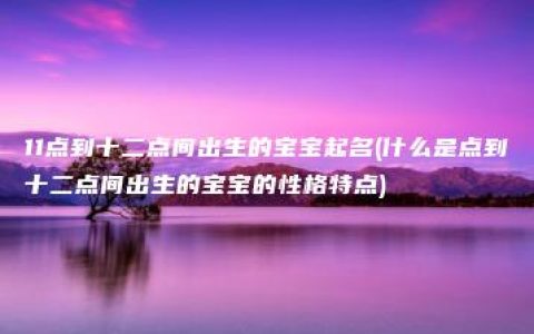 11点到十二点间出生的宝宝起名(什么是点到十二点间出生的宝宝的性格特点)