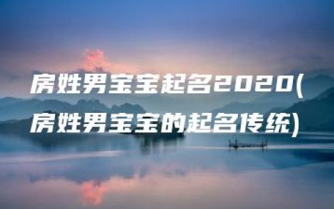 房姓男宝宝起名2020(房姓男宝宝的起名传统)