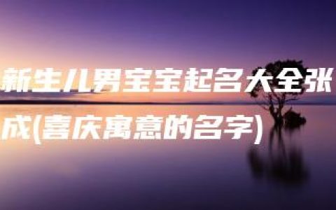 新生儿男宝宝起名大全张成(喜庆寓意的名字)