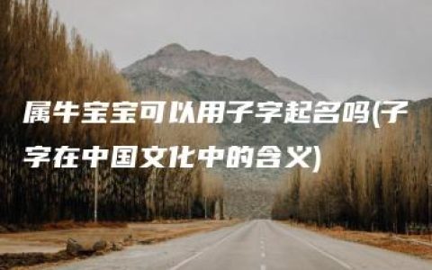 属牛宝宝可以用子字起名吗(子字在中国文化中的含义)