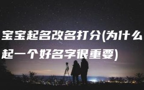 宝宝起名改名打分(为什么起一个好名字很重要)