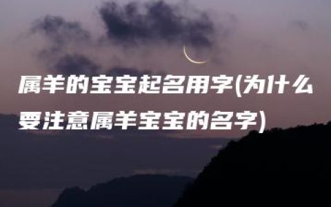 属羊的宝宝起名用字(为什么要注意属羊宝宝的名字)