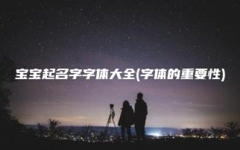 宝宝起名字字体大全(字体的重要性)