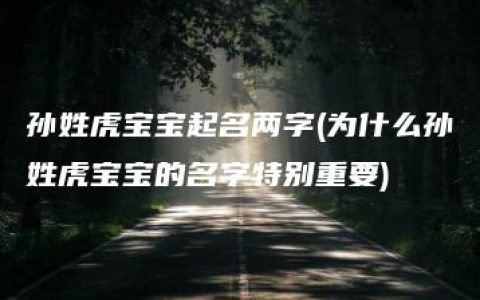 孙姓虎宝宝起名两字(为什么孙姓虎宝宝的名字特别重要)