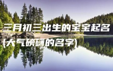 三月初三出生的宝宝起名(大气磅礴的名字)