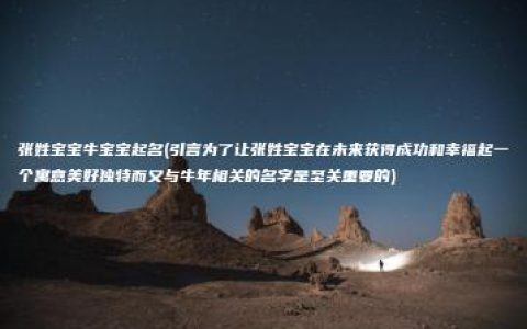 张姓宝宝牛宝宝起名(引言为了让张姓宝宝在未来获得成功和幸福起一个寓意美好独特而又与牛年相关的名字是至关重要的)