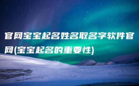 官网宝宝起名姓名取名字软件官网(宝宝起名的重要性)