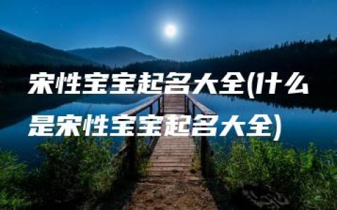 宋性宝宝起名大全(什么是宋性宝宝起名大全)