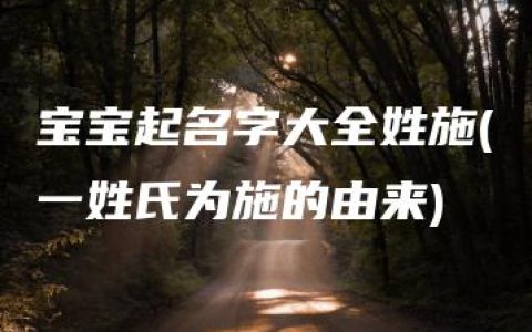 宝宝起名字大全姓施(一姓氏为施的由来)