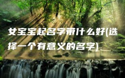 女宝宝起名字带什么好(选择一个有意义的名字)