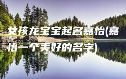 女孩龙宝宝起名嘉怡(嘉怡一个美好的名字)