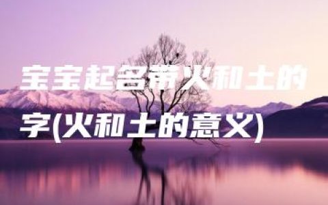 宝宝起名带火和土的字(火和土的意义)