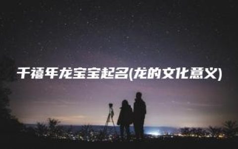 千禧年龙宝宝起名(龙的文化意义)