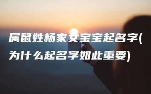 属鼠姓杨家女宝宝起名字(为什么起名字如此重要)