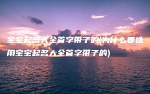 宝宝起名大全首字带子的(为什么要选用宝宝起名大全首字带子的)