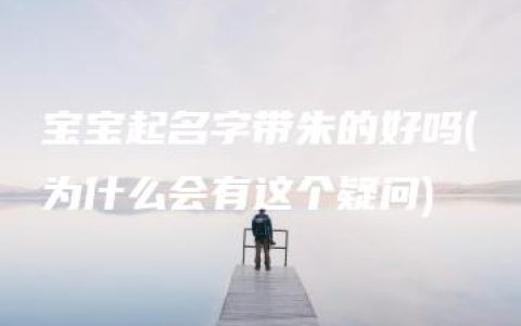 宝宝起名字带朱的好吗(为什么会有这个疑问)