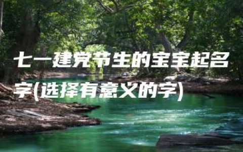 七一建党节生的宝宝起名字(选择有意义的字)