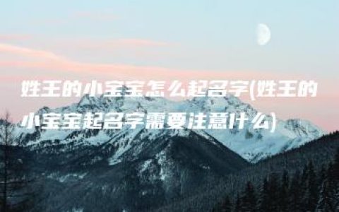 姓王的小宝宝怎么起名字(姓王的小宝宝起名字需要注意什么)