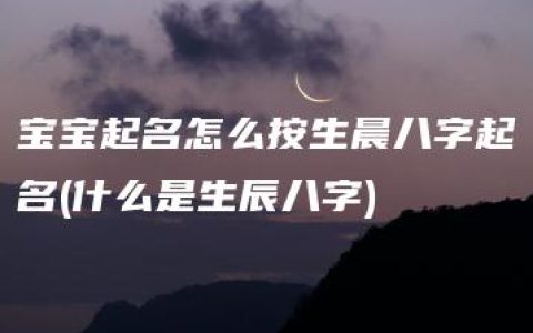 宝宝起名怎么按生晨八字起名(什么是生辰八字)