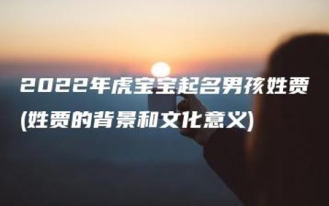 2022年虎宝宝起名男孩姓贾(姓贾的背景和文化意义)