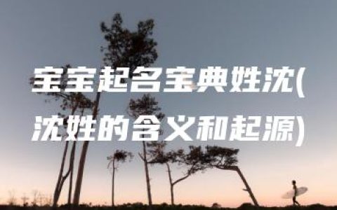 宝宝起名宝典姓沈(沈姓的含义和起源)