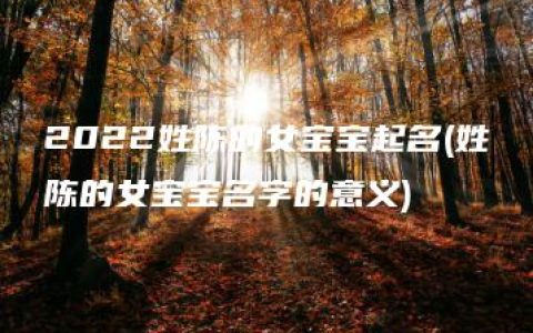 2022姓陈的女宝宝起名(姓陈的女宝宝名字的意义)