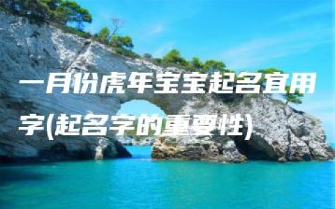 一月份虎年宝宝起名宜用字(起名字的重要性)