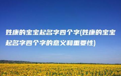 姓康的宝宝起名字四个字(姓康的宝宝起名字四个字的意义和重要性)