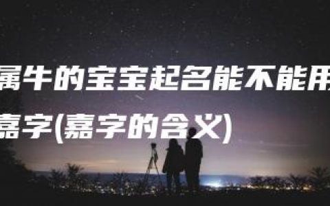 属牛的宝宝起名能不能用嘉字(嘉字的含义)